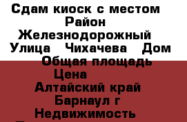 Сдам киоск с местом › Район ­ Железнодорожный › Улица ­ Чихачева › Дом ­ 12 › Общая площадь ­ 6 › Цена ­ 8 000 - Алтайский край, Барнаул г. Недвижимость » Помещения аренда   . Алтайский край